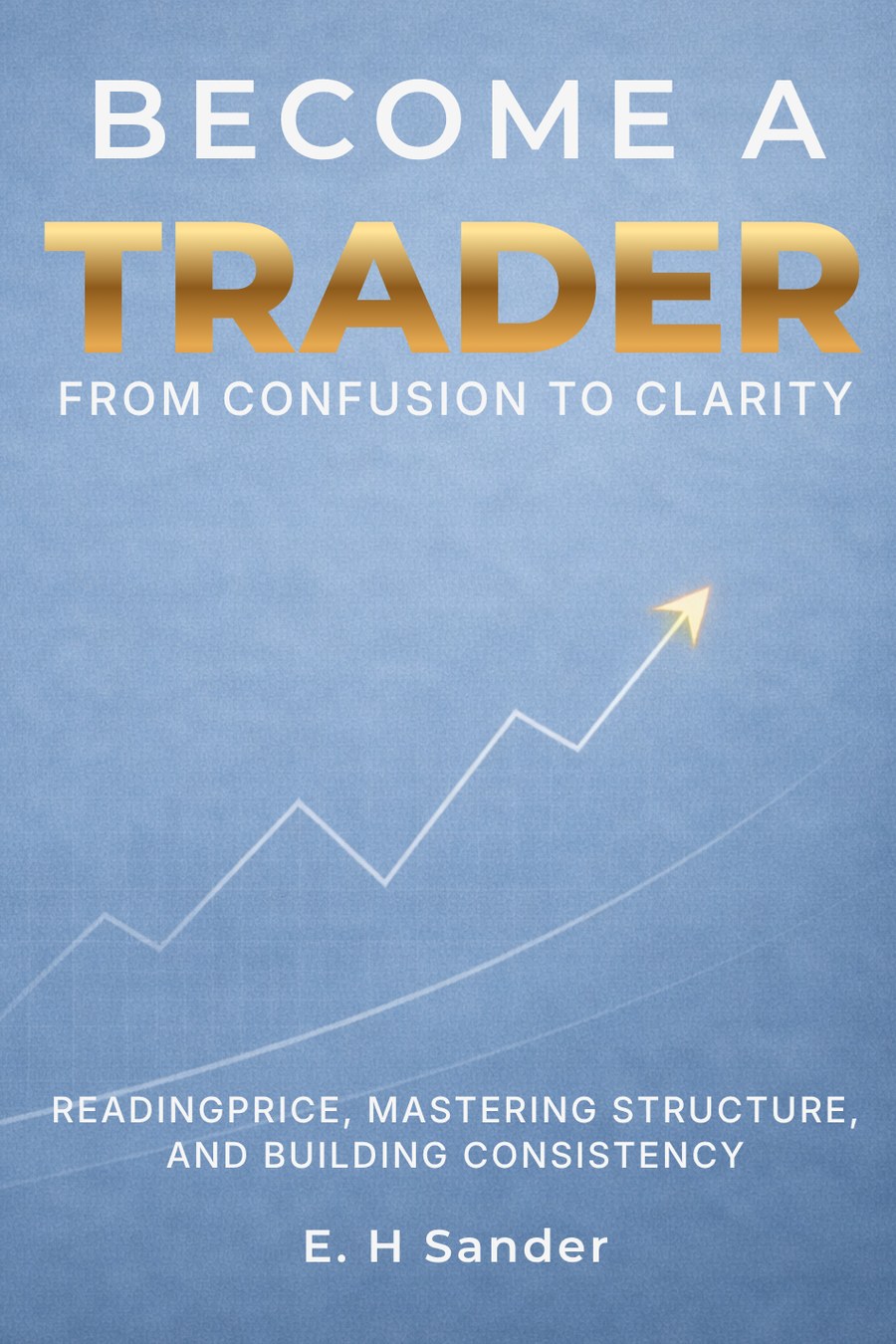 Become A Trader — From Confusion to Clarity, by E. H. Sander
